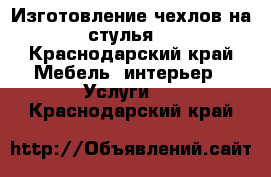 Изготовление чехлов на стулья  - Краснодарский край Мебель, интерьер » Услуги   . Краснодарский край